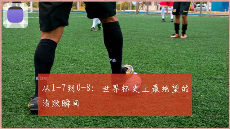 从1-7到0-8：世界杯史上最绝望的溃败瞬间
