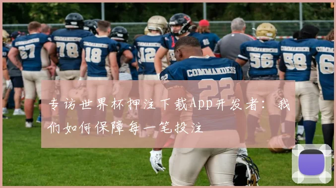 专访世界杯押注下载App开发者：我们如何保障每一笔投注