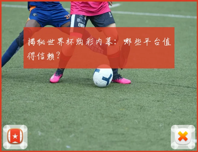 揭秘世界杯购彩内幕：哪些平台值得信赖？