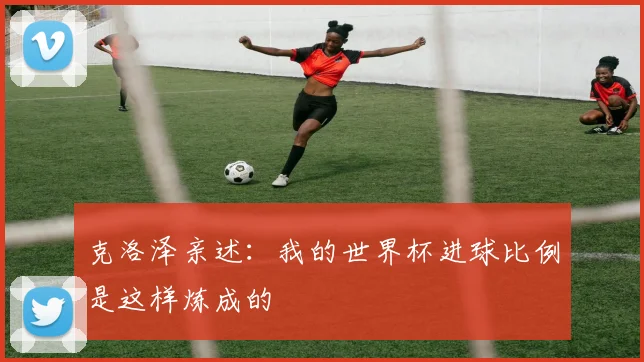 克洛泽亲述：我的世界杯进球比例是这样炼成的