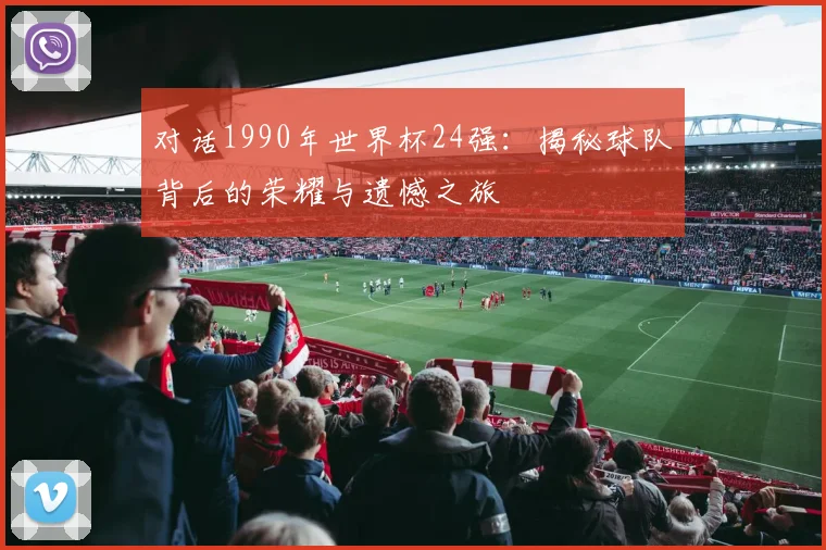 对话1990年世界杯24强：揭秘球队背后的荣耀与遗憾之旅