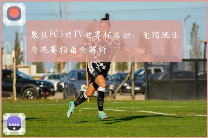 聚焦FC3典TV世界杯活动，竞猜玩法与观赛指南全解析