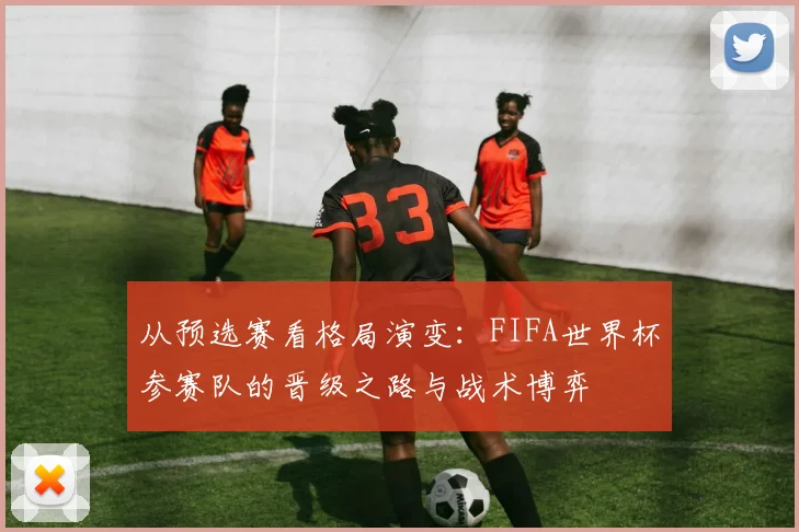 从预选赛看格局演变：FIFA世界杯参赛队的晋级之路与战术博弈
