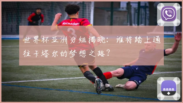 世界杯亚洲分组揭晓：谁将踏上通往卡塔尔的梦想之路？