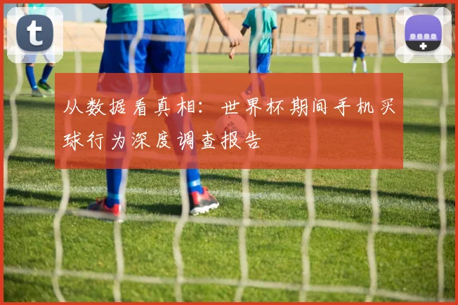 从数据看真相：世界杯期间手机买球行为深度调查报告