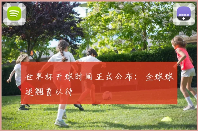世界杯开球时间正式公布：全球球迷翘首以待