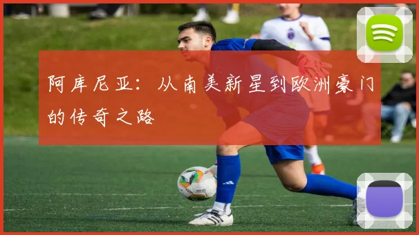 阿库尼亚：从南美新星到欧洲豪门的传奇之路
