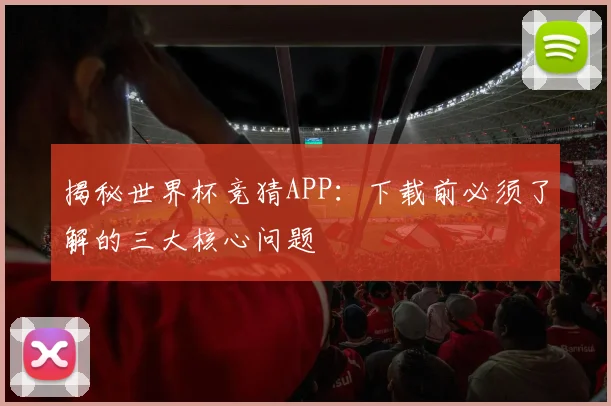 揭秘世界杯竞猜APP：下载前必须了解的三大核心问题