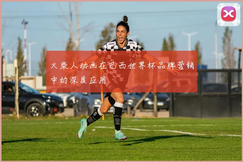 火柴人动画在巴西世界杯品牌营销中的深度应用