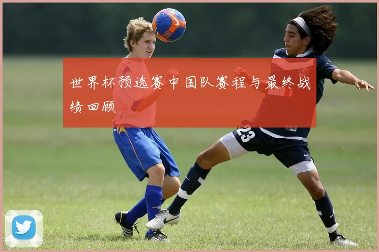世界杯预选赛中国队赛程与最终战绩回顾