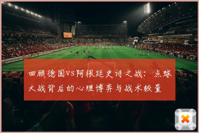 回顾德国vs阿根廷史诗之战：点球大战背后的心理博弈与战术较量