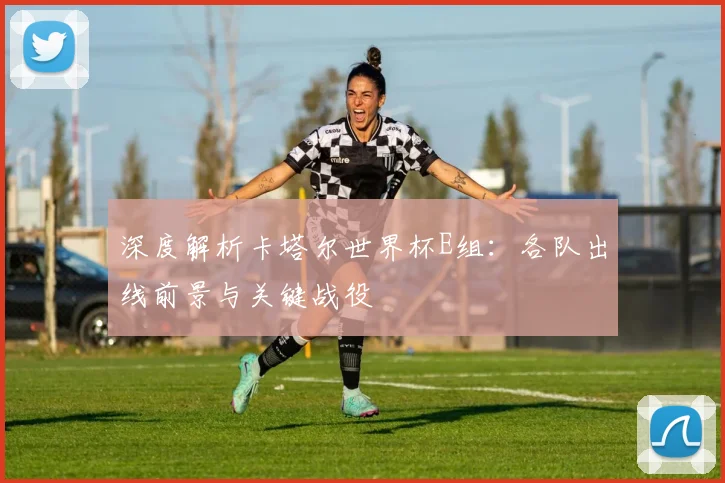 深度解析卡塔尔世界杯E组：各队出线前景与关键战役